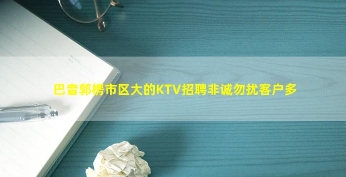 巴音郭楞市区大的KTV招聘非诚勿扰客户多